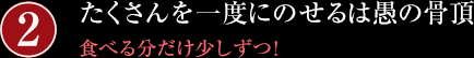 たくさんを一度にのせるは愚の骨頂/食べる分だけ少しずつ!